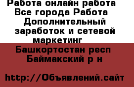 Работа онлайн работа - Все города Работа » Дополнительный заработок и сетевой маркетинг   . Башкортостан респ.,Баймакский р-н